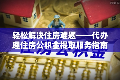 壤塘轻松解决住房难题——代办理住房公积金提取服务指南