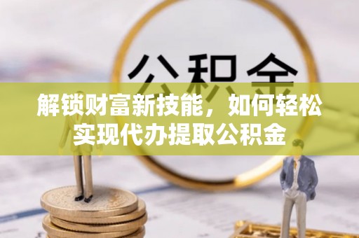 壤塘解锁财富新技能，如何轻松实现代办提取公积金
