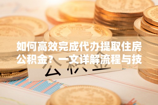 壤塘如何高效完成代办提取住房公积金？一文详解流程与技巧