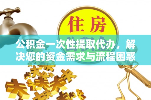 壤塘公积金一次性提取代办，解决您的资金需求与流程困惑