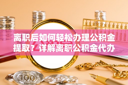 壤塘离职后如何轻松办理公积金提取？详解离职公积金代办提取流程