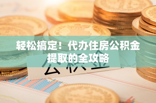 壤塘轻松搞定！代办住房公积金提取的全攻略