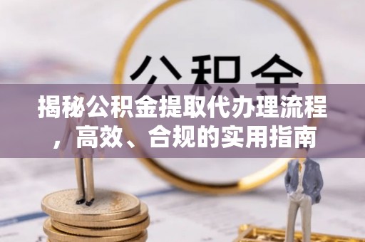 壤塘揭秘公积金提取代办理流程，高效、合规的实用指南