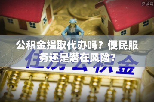 壤塘公积金提取代办吗？便民服务还是潜在风险？