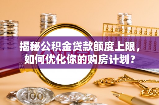 壤塘揭秘公积金贷款额度上限，如何优化你的购房计划？