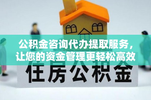 壤塘公积金咨询代办提取服务，让您的资金管理更轻松高效