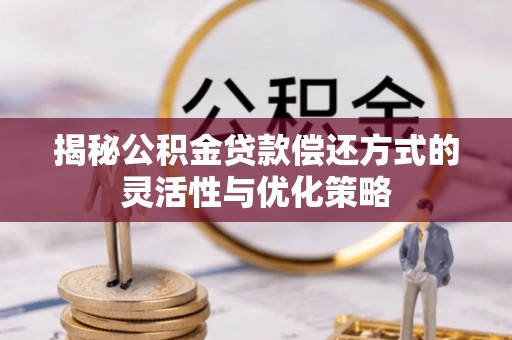 壤塘揭秘公积金贷款偿还方式的灵活性与优化策略