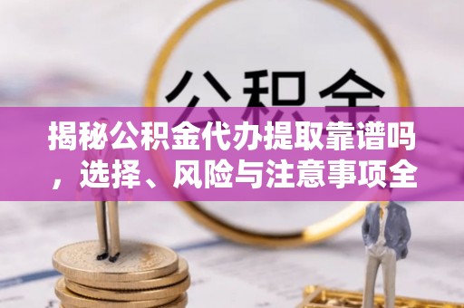 壤塘揭秘公积金代办提取靠谱吗，选择、风险与注意事项全解析