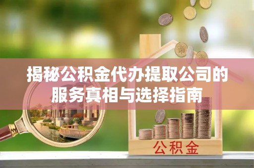 壤塘揭秘公积金代办提取公司的服务真相与选择指南