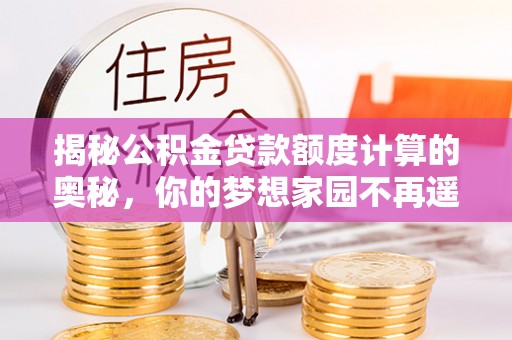 壤塘揭秘公积金贷款额度计算的奥秘，你的梦想家园不再遥不可及
