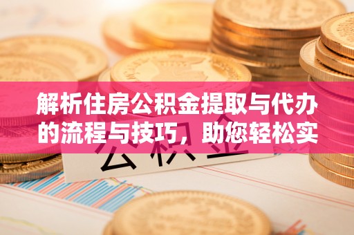 壤塘解析住房公积金提取与代办的流程与技巧，助您轻松实现资金流动