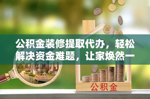 壤塘公积金装修提取代办，轻松解决资金难题，让家焕然一新