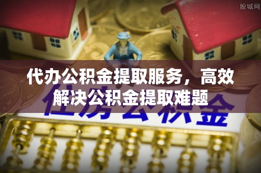 壤塘代办公积金提取服务，高效解决公积金提取难题