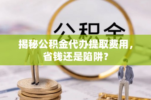 壤塘揭秘公积金代办提取费用，省钱还是陷阱？
