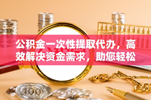 壤塘公积金一次性提取代办，高效解决资金需求，助您轻松应对生活难题