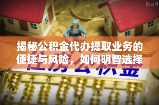 壤塘揭秘公积金代办提取业务的便捷与风险，如何明智选择？