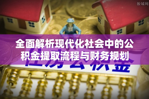 壤塘全面解析现代化社会中的公积金提取流程与财务规划