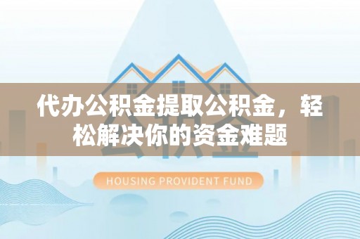 壤塘代办公积金提取公积金，轻松解决你的资金难题