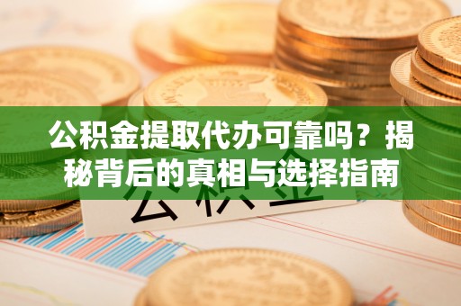 壤塘公积金提取代办可靠吗？揭秘背后的真相与选择指南
