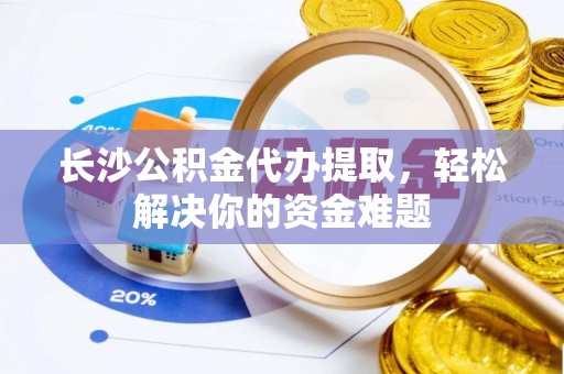 壤塘长沙公积金代办提取，轻松解决你的资金难题