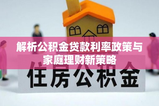 壤塘解析公积金贷款利率政策与家庭理财新策略
