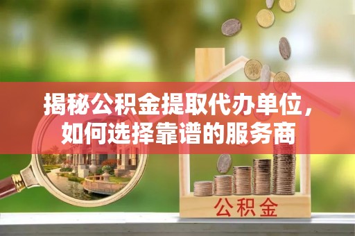 壤塘揭秘公积金提取代办单位，如何选择靠谱的服务商