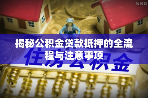 壤塘揭秘公积金贷款抵押的全流程与注意事项