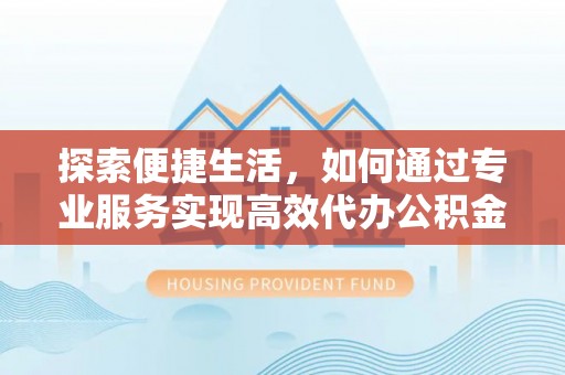 壤塘探索便捷生活，如何通过专业服务实现高效代办公积金提取
