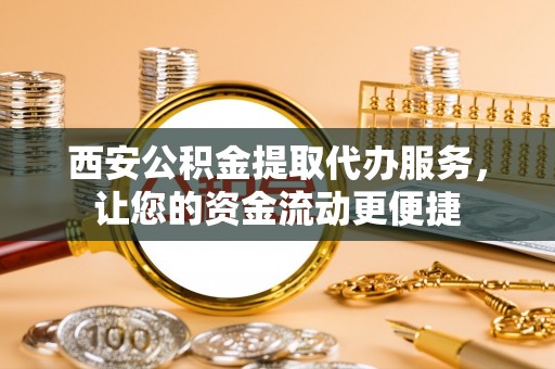 壤塘西安公积金提取代办服务，让您的资金流动更便捷