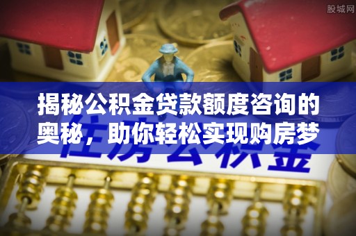 壤塘揭秘公积金贷款额度咨询的奥秘，助你轻松实现购房梦想