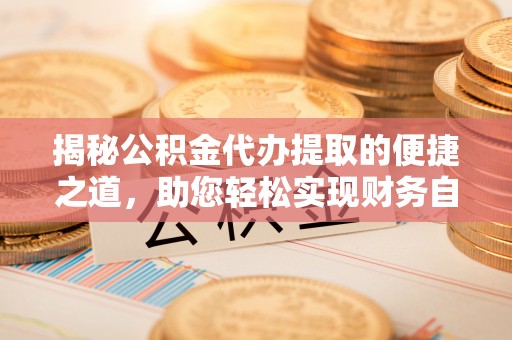 壤塘揭秘公积金代办提取的便捷之道，助您轻松实现财务自由