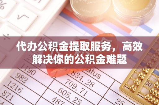 壤塘代办公积金提取服务，高效解决你的公积金难题