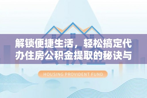 壤塘解锁便捷生活，轻松搞定代办住房公积金提取的秘诀与技巧