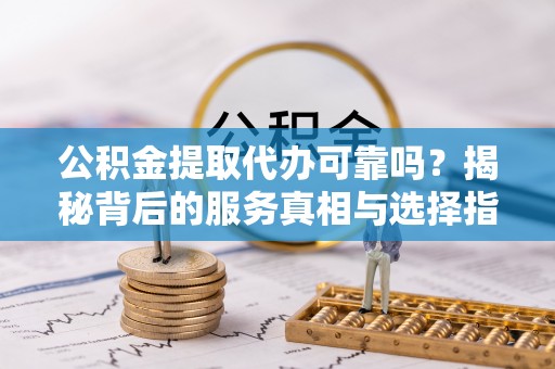 壤塘公积金提取代办可靠吗？揭秘背后的服务真相与选择指南
