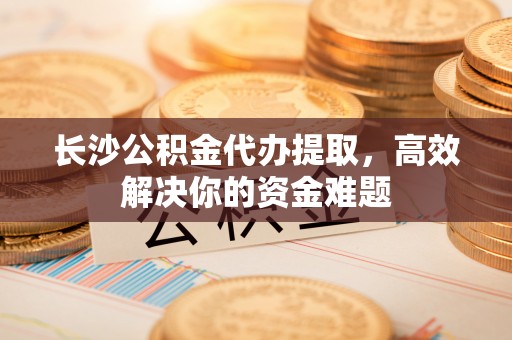 壤塘长沙公积金代办提取，高效解决你的资金难题