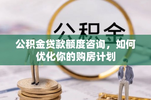壤塘公积金贷款额度咨询，如何优化你的购房计划