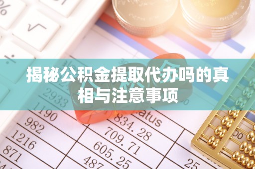 壤塘揭秘公积金提取代办吗的真相与注意事项