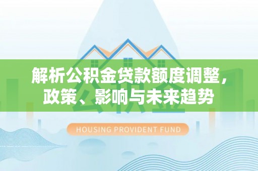 壤塘解析公积金贷款额度调整，政策、影响与未来趋势