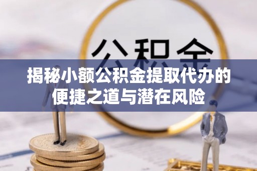 壤塘揭秘小额公积金提取代办的便捷之道与潜在风险