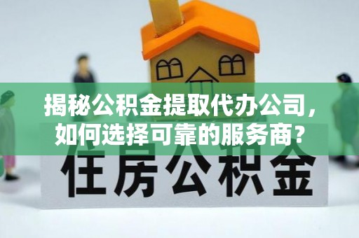 壤塘揭秘公积金提取代办公司，如何选择可靠的服务商？
