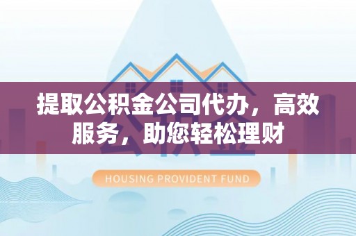 壤塘提取公积金公司代办，高效服务，助您轻松理财