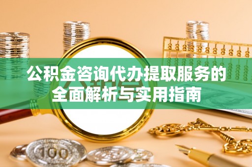 壤塘公积金咨询代办提取服务的全面解析与实用指南