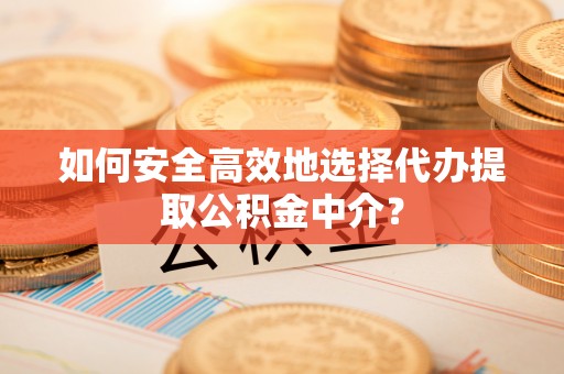 壤塘如何安全高效地选择代办提取公积金中介？