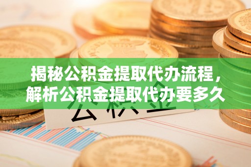 壤塘揭秘公积金提取代办流程，解析公积金提取代办要多久的真相