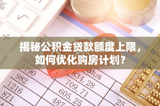 壤塘揭秘公积金贷款额度上限，如何优化购房计划？