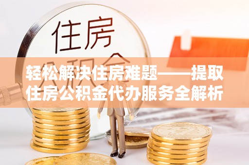 壤塘轻松解决住房难题——提取住房公积金代办服务全解析