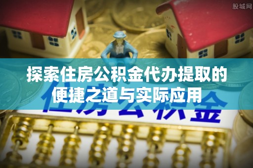 壤塘探索住房公积金代办提取的便捷之道与实际应用