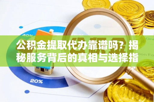 壤塘公积金提取代办靠谱吗？揭秘服务背后的真相与选择指南