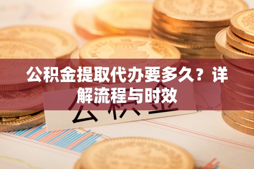 壤塘公积金提取代办要多久？详解流程与时效