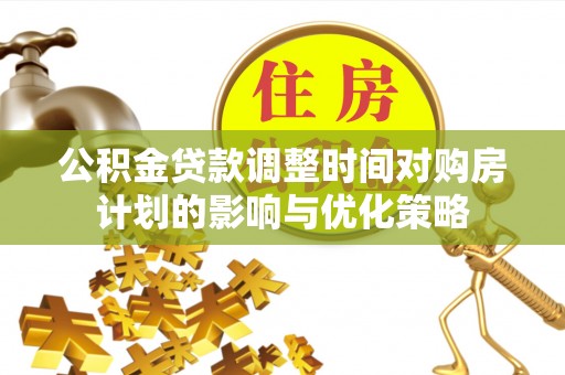 壤塘公积金贷款调整时间对购房计划的影响与优化策略